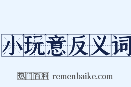 小玩意反义词是什么意思的图片